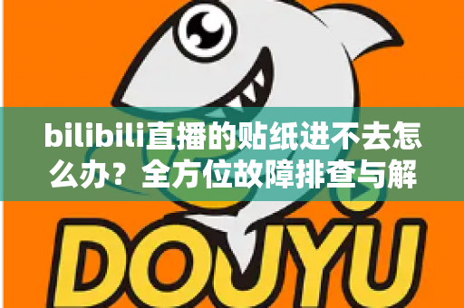 bilibili直播的贴纸进不去怎么办？全方位故障排查与解决攻略