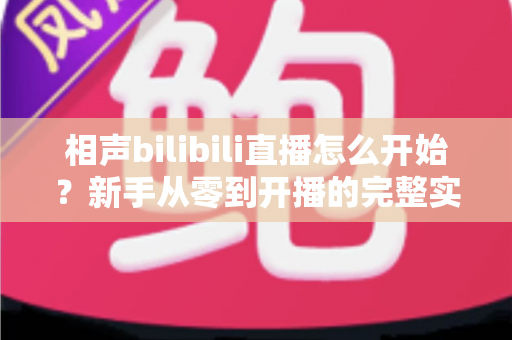 相声bilibili直播怎么开始？新手从零到开播的完整实战指南