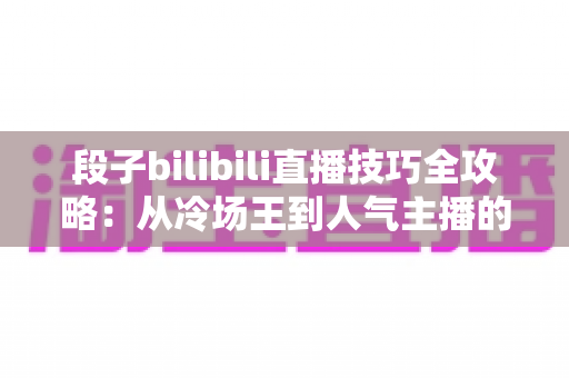 段子bilibili直播技巧全攻略：从冷场王到人气主播的幽默进阶之路