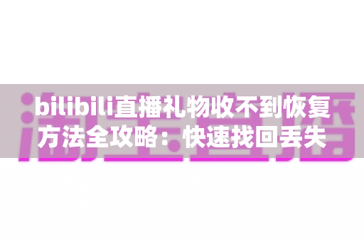 bilibili直播礼物收不到恢复方法全攻略:快速找回丢失礼物的实用指南 bilibili直播礼物收不到恢复方法全攻略:快速找回丢失礼物的实用指南