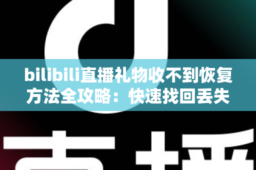 bilibili直播礼物收不到恢复方法全攻略：快速找回丢失礼物的实用指南