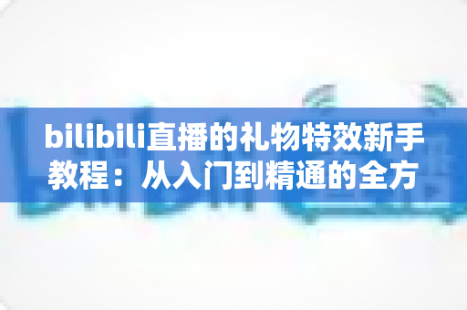 bilibili直播的礼物特效新手教程:从入门到精通的全方位指南 bilibili直播的礼物特效新手教程:从入门到精通的全方位指南