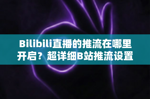 Bilibili直播的推流在哪里开启？超详细B站推流设置教程，助你快速开播