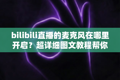 bilibili直播的麦克风在哪里开启?超详细图文教程帮你一学就会 bilibili直播的麦克风在哪里开启?超详细图文教程帮你一学就会