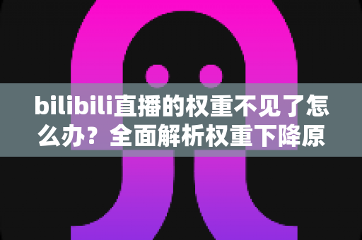 bilibili直播的权重不见了怎么办？全面解析权重下降原因与恢复攻略