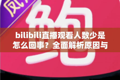 bilibili直播观看人数少是怎么回事?全面解析原因与实用提升方案 bilibili直播观看人数少是怎么回事?全面解析原因与实用提升方案