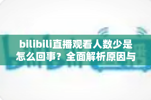 bilibili直播观看人数少是怎么回事？全面解析原因与实用提升方案