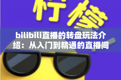 bilibili直播的转盘玩法介绍：从入门到精通的直播间互动抽奖全攻略