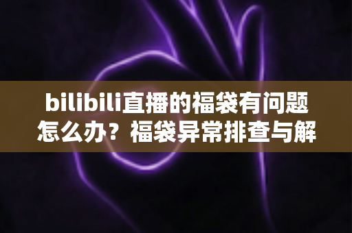 bilibili直播的福袋有问题怎么办？福袋异常排查与解决方法全攻略