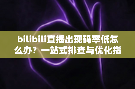bilibili直播出现码率低怎么办？一站式排查与优化指南，助你告别卡顿模糊画质