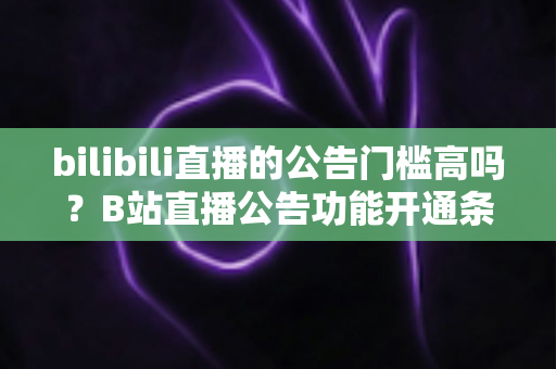 bilibili直播的公告门槛高吗?B站直播公告功能开通条件与设置方法全面解析 bilibili直播的公告门槛高吗?B站直播公告功能开通条件与设置方法全面解析