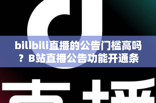 bilibili直播的公告门槛高吗？B站直播公告功能开通条件与设置方法全面解析