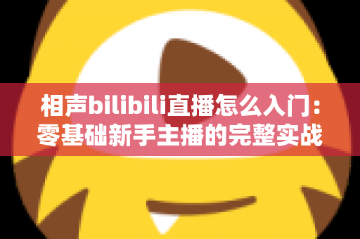 相声bilibili直播怎么入门：零基础新手主播的完整实战指南