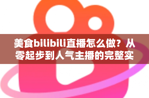 美食bilibili直播怎么做？从零起步到人气主播的完整实战指南