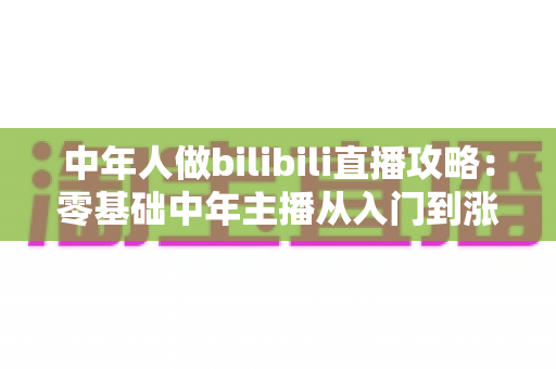 中年人做bilibili直播攻略：零基础中年主播从入门到涨粉变现的完整实战指南
