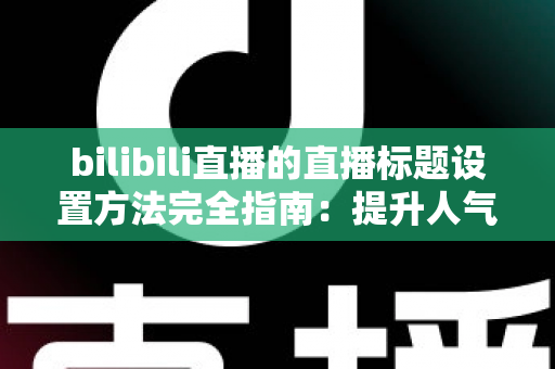 bilibili直播的直播标题设置方法完全指南:提升人气与流量的实用技巧 bilibili直播的直播标题设置方法完全指南:提升人气与流量的实用技巧