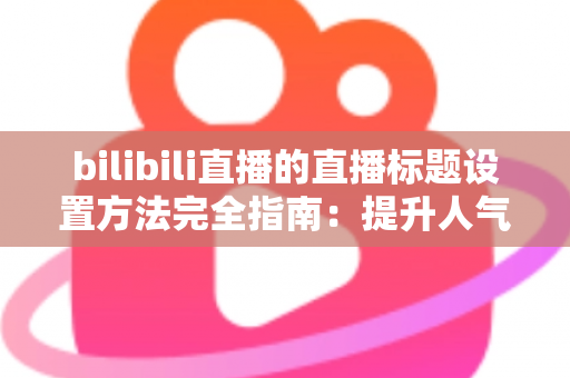 bilibili直播的直播标题设置方法完全指南:提升人气与流量的实用技巧 bilibili直播的直播标题设置方法完全指南:提升人气与流量的实用技巧