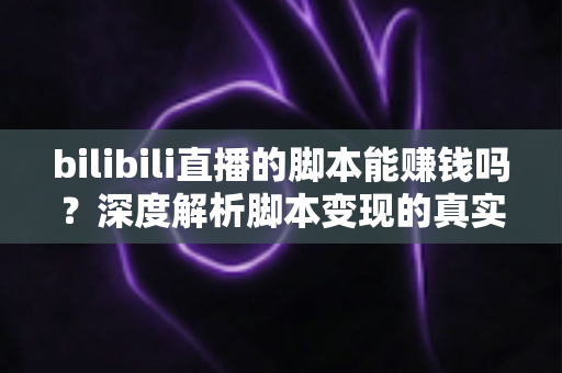 bilibili直播的脚本能赚钱吗？深度解析脚本变现的真实前景与潜在风险