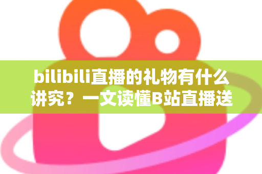 bilibili直播的礼物有什么讲究?一文读懂B站直播送礼文化、礼仪与实用技巧 bilibili直播的礼物有什么讲究?一文读懂B站直播送礼文化、礼仪与实用技巧