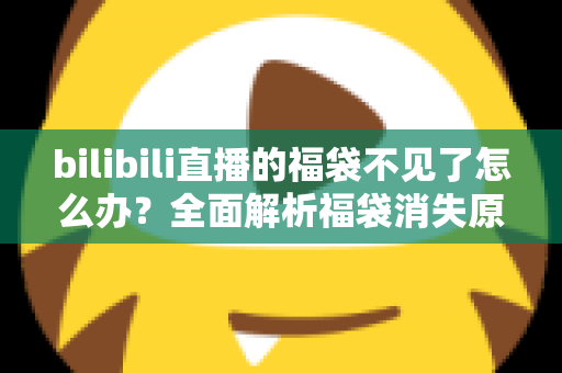 bilibili直播的福袋不见了怎么办?全面解析福袋消失原因与实用解决方案,教你快速找回福袋入口 bilibili直播的福袋不见了怎么办?全面解析福袋消失原因与实用解决方案,教你快速找回福袋入口