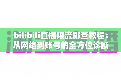 bilibili直播限流排查教程:从网络到账号的全方位诊断指南,助你快速恢复流畅直播 bilibili直播限流排查教程:从网络到账号的全方位诊断指南,助你快速恢复流畅直播