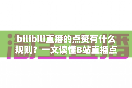 bilibili直播的点赞有什么规则?一文读懂B站直播点赞机制与互动技巧 bilibili直播的点赞有什么规则?一文读懂B站直播点赞机制与互动技巧