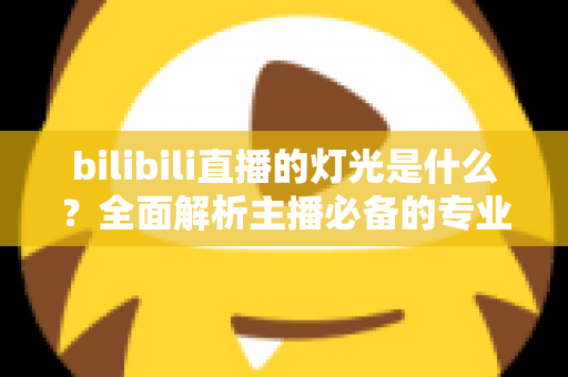 bilibili直播的灯光是什么?全面解析主播必备的专业布光方案与选购指南 bilibili直播的灯光是什么?全面解析主播必备的专业布光方案与选购指南