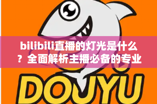 bilibili直播的灯光是什么？全面解析主播必备的专业布光方案与选购指南
