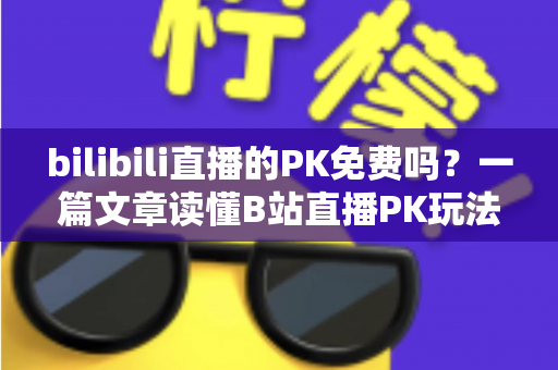 bilibili直播的PK免费吗？一篇文章读懂B站直播PK玩法与费用真相