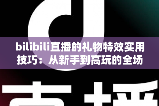 bilibili直播的礼物特效实用技巧:从新手到高玩的全场景投喂攻略 bilibili直播的礼物特效实用技巧:从新手到高玩的全场景投喂攻略