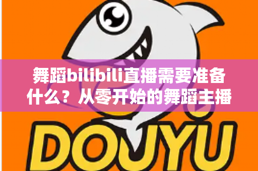 舞蹈bilibili直播需要准备什么?从零开始的舞蹈主播开播全攻略 舞蹈bilibili直播需要准备什么?从零开始的舞蹈主播开播全攻略