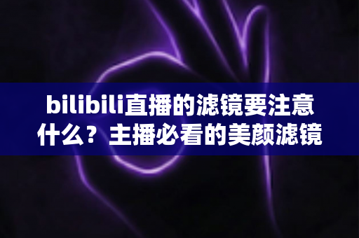 bilibili直播的滤镜要注意什么?主播必看的美颜滤镜使用技巧与避坑指南 bilibili直播的滤镜要注意什么?主播必看的美颜滤镜使用技巧与避坑指南