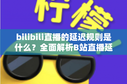 bilibili直播的延迟规则是什么？全面解析B站直播延迟机制、设置方法与优化技巧