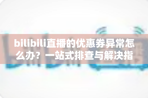 bilibili直播的优惠券异常怎么办？一站式排查与解决指南