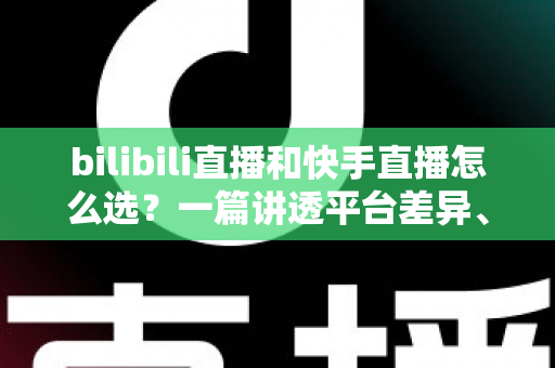bilibili直播和快手直播怎么选?一篇讲透平台差异、流量机制与变现策略的实用指南 bilibili直播和快手直播怎么选?一篇讲透平台差异、流量机制与变现策略的实用指南
