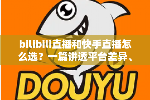 bilibili直播和快手直播怎么选？一篇讲透平台差异、流量机制与变现策略的实用指南