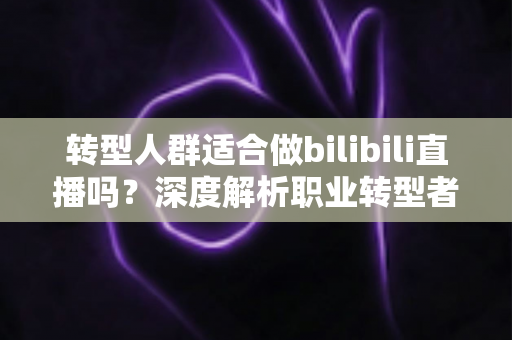 转型人群适合做bilibili直播吗？深度解析职业转型者的B站直播创业指南