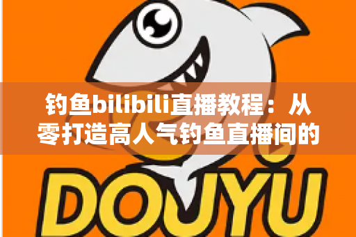 钓鱼bilibili直播教程：从零打造高人气钓鱼直播间的完整实战指南