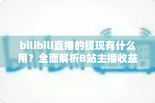 bilibili直播的提现有什么用?全面解析B站主播收益变现的核心价值、操作流程与实用指南 bilibili直播的提现有什么用?全面解析B站主播收益变现的核心价值、操作流程与实用指南