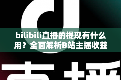 bilibili直播的提现有什么用？全面解析B站主播收益变现的核心价值、操作流程与实用指南