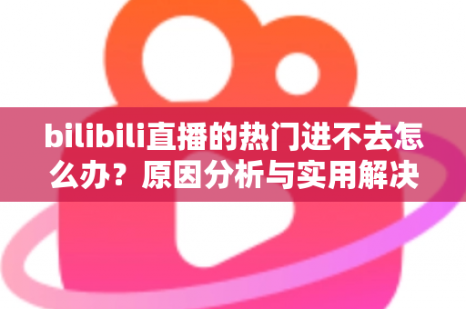 bilibili直播的热门进不去怎么办？原因分析与实用解决方法全指南
