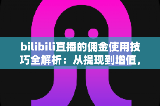 bilibili直播的佣金使用技巧全解析：从提现到增值，让每一分收益都物尽其用
