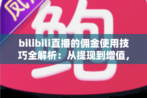 bilibili直播的佣金使用技巧全解析：从提现到增值，让每一分收益都物尽其用