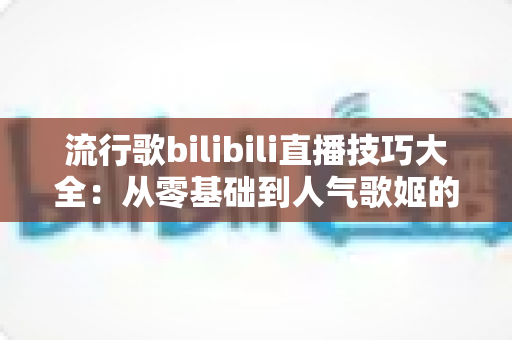 流行歌bilibili直播技巧大全:从零基础到人气歌姬的实战进阶指南 流行歌bilibili直播技巧大全:从零基础到人气歌姬的实战进阶指南