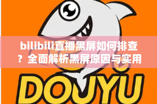 bilibili直播黑屏如何排查？全面解析黑屏原因与实用解决方案指南