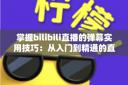 掌握bilibili直播的弹幕实用技巧:从入门到精通的直播互动全攻略 掌握bilibili直播的弹幕实用技巧:从入门到精通的直播互动全攻略