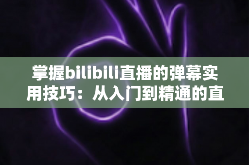 掌握bilibili直播的弹幕实用技巧：从入门到精通的直播互动全攻略