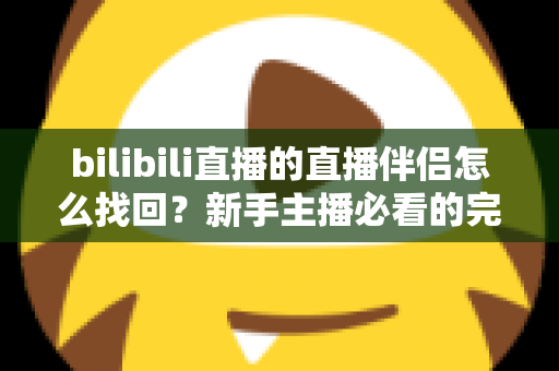 bilibili直播的直播伴侣怎么找回？新手主播必看的完整恢复指南与实用技巧