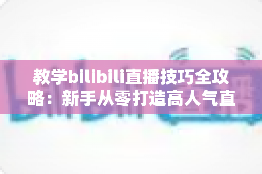 教学bilibili直播技巧全攻略:新手从零打造高人气直播间的实战指南 教学bilibili直播技巧全攻略:新手从零打造高人气直播间的实战指南