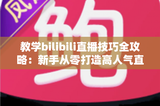 教学bilibili直播技巧全攻略：新手从零打造高人气直播间的实战指南